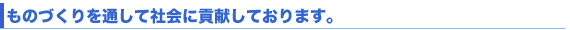 ものづくりを通して社会に貢献しております。