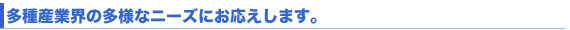 多種産業界の多様なニーズにお応えします。